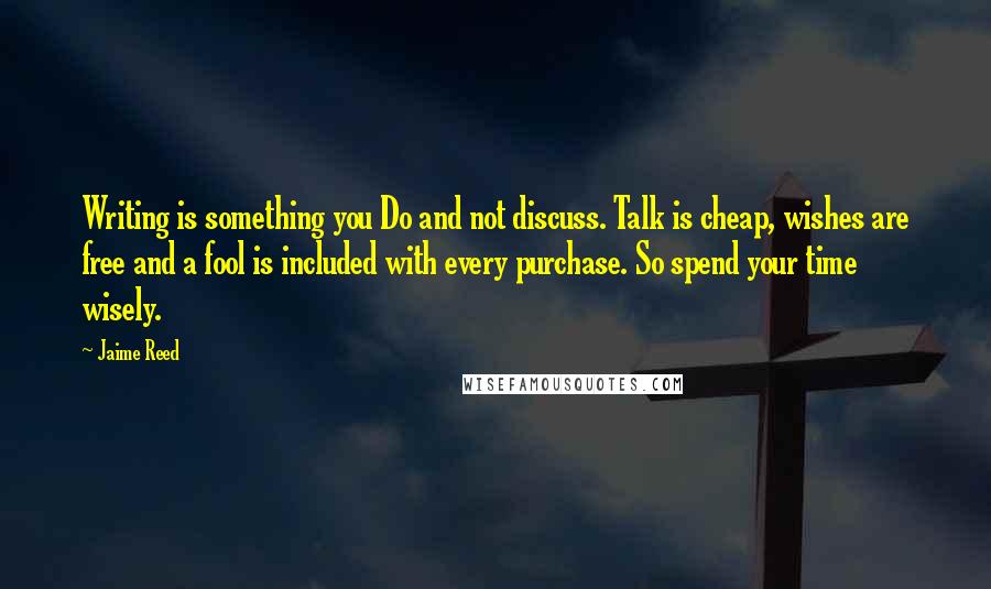 Jaime Reed quotes: Writing is something you Do and not discuss. Talk is cheap, wishes are free and a fool is included with every purchase. So spend your time wisely.