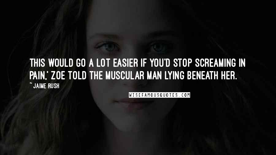 Jaime Rush quotes: This would go a lot easier if you'd stop screaming in pain,' Zoe told the muscular man lying beneath her.