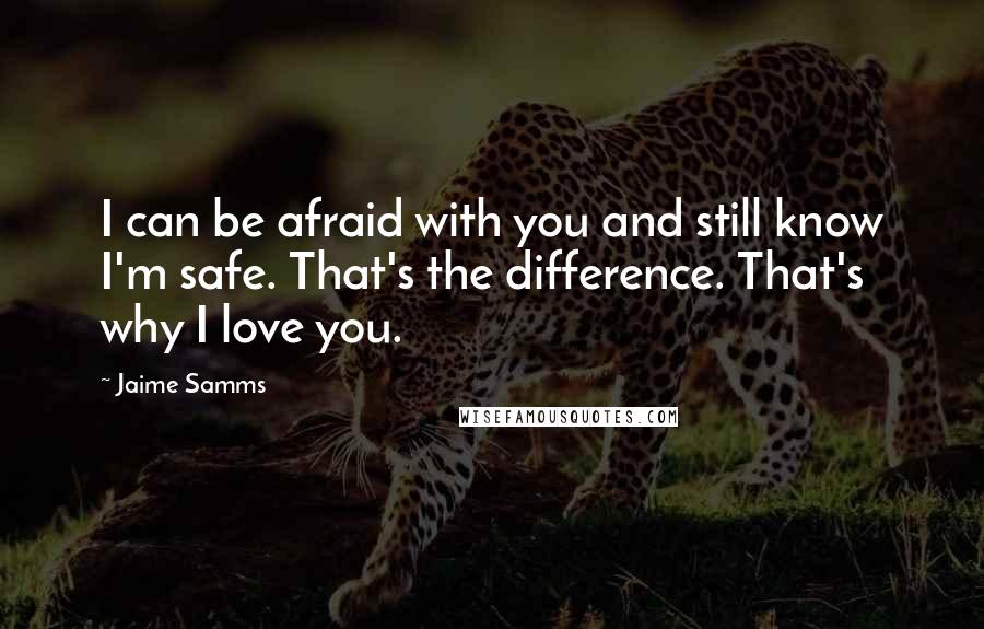 Jaime Samms quotes: I can be afraid with you and still know I'm safe. That's the difference. That's why I love you.