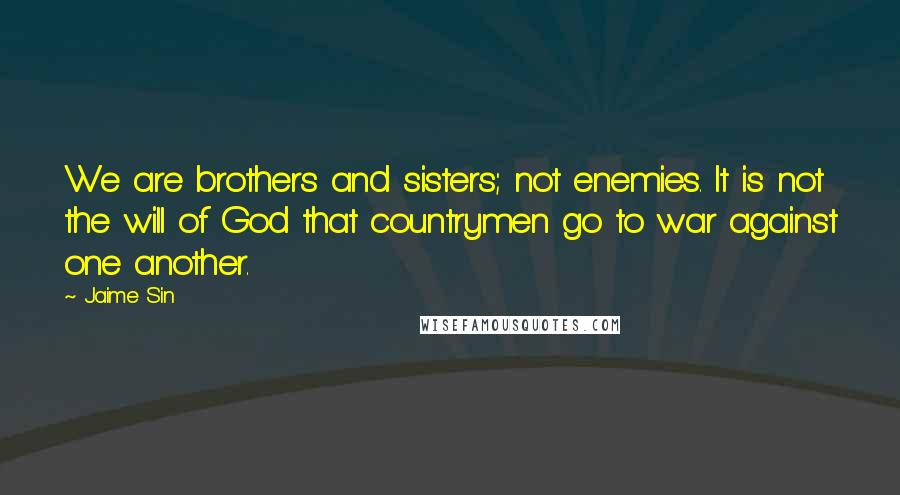 Jaime Sin quotes: We are brothers and sisters; not enemies. It is not the will of God that countrymen go to war against one another.