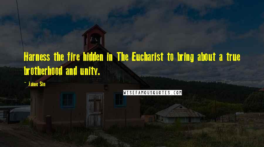 Jaime Sin quotes: Harness the fire hidden in The Eucharist to bring about a true brotherhood and unity.