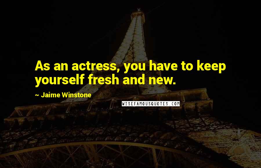 Jaime Winstone quotes: As an actress, you have to keep yourself fresh and new.