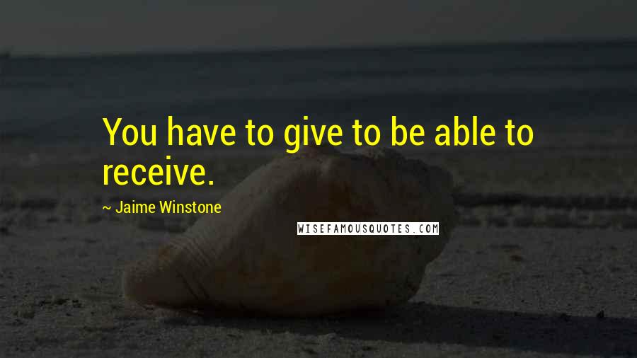 Jaime Winstone quotes: You have to give to be able to receive.
