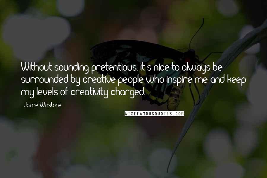 Jaime Winstone quotes: Without sounding pretentious, it's nice to always be surrounded by creative people who inspire me and keep my levels of creativity charged. Jaime Winstone quotes: Without sounding pretentious, it's nice to always be surrounded by creative people who inspire me and keep my levels of creativity charged.