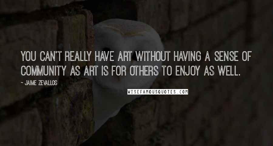 Jaime Zevallos quotes: You can't really have art without having a sense of community as art is for others to enjoy as well. Jaime Zevallos quotes: You can't really have art without having a sense of community as art is for others to enjoy as well.
