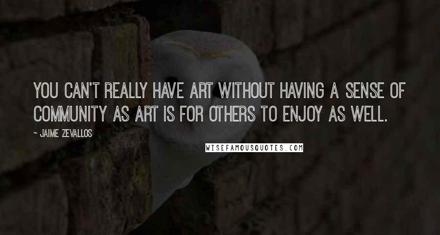 Jaime Zevallos quotes: You can't really have art without having a sense of community as art is for others to enjoy as well.