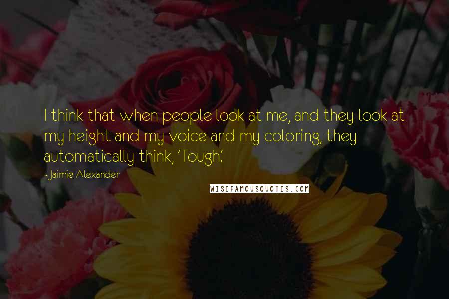 Jaimie Alexander quotes: I think that when people look at me, and they look at my height and my voice and my coloring, they automatically think, 'Tough.'