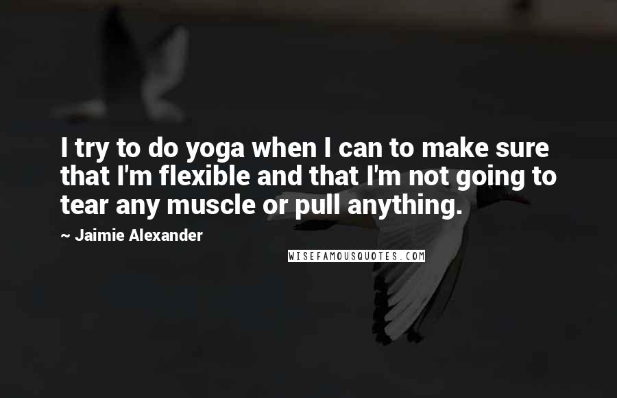 Jaimie Alexander quotes: I try to do yoga when I can to make sure that I'm flexible and that I'm not going to tear any muscle or pull anything. Jaimie Alexander quotes: I try to do yoga when I can to make sure that I'm flexible and that I'm not going to tear any muscle or pull anything.