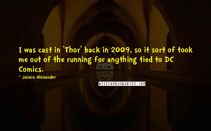 Jaimie Alexander quotes: I was cast in 'Thor' back in 2009, so it sort of took me out of the running for anything tied to DC Comics. Jaimie Alexander quotes: I was cast in 'Thor' back in 2009, so it sort of took me out of the running for anything tied to DC Comics.