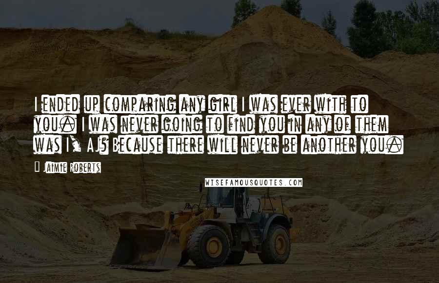 Jaimie Roberts quotes: I ended up comparing any girl I was ever with to you. I was never going to find you in any of them was I, AJ? Because there will never