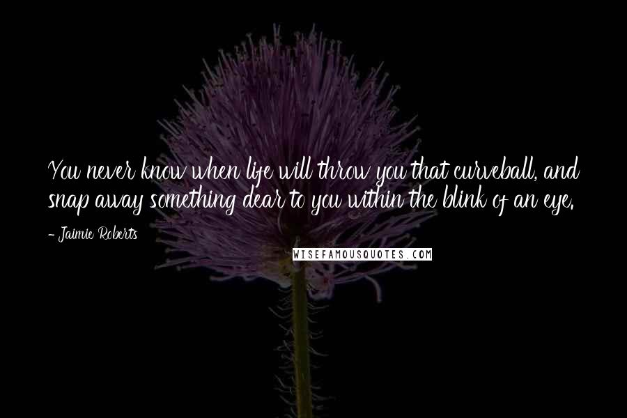 Jaimie Roberts quotes: You never know when life will throw you that curveball, and snap away something dear to you within the blink of an eye. Jaimie Roberts quotes: You never know when life will throw you that curveball, and snap away something dear to you within the blink of an eye.