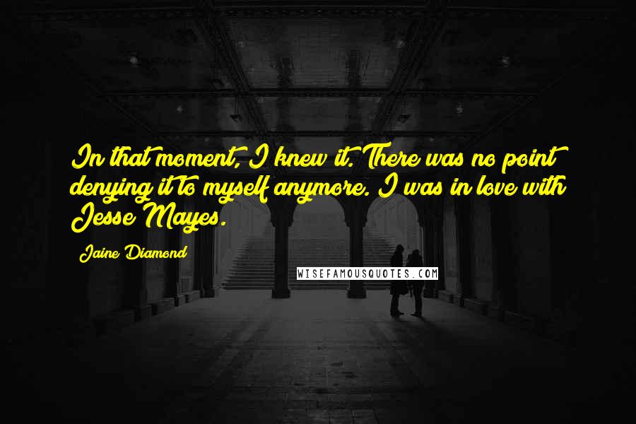 Jaine Diamond quotes: In that moment, I knew it. There was no point denying it to myself anymore. I was in love with Jesse Mayes. Jaine Diamond quotes: In that moment, I knew it. There was no point denying it to myself anymore. I was in love with Jesse Mayes.