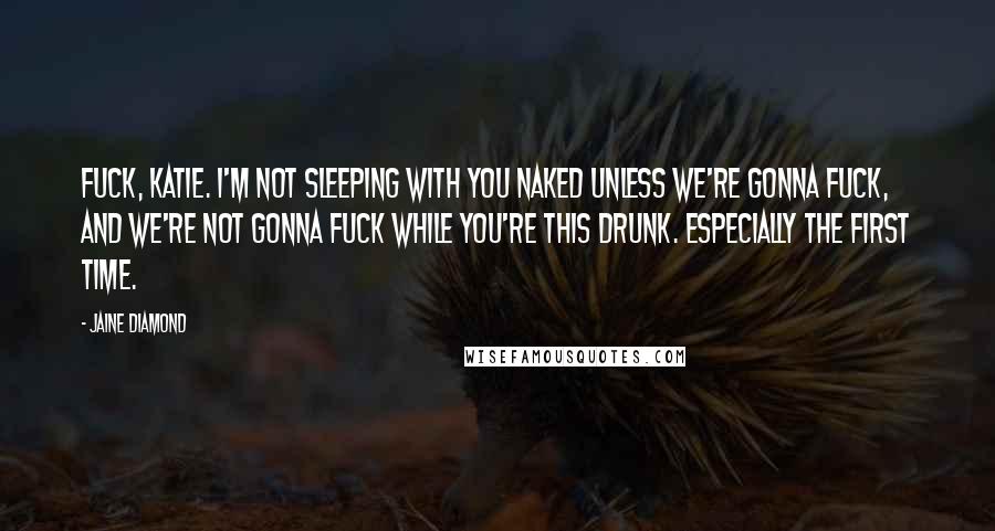 Jaine Diamond quotes: Fuck, Katie. I'm not sleeping with you naked unless we're gonna fuck, and we're not gonna fuck while you're this drunk. Especially the first time. Jaine Diamond quotes: Fuck, Katie. I'm not sleeping with you naked unless we're gonna fuck, and we're not gonna fuck while you're this drunk. Especially the first time.