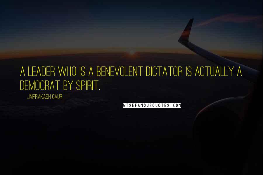 Jaiprakash Gaur quotes: A leader who is a benevolent dictator is actually a democrat by spirit.
