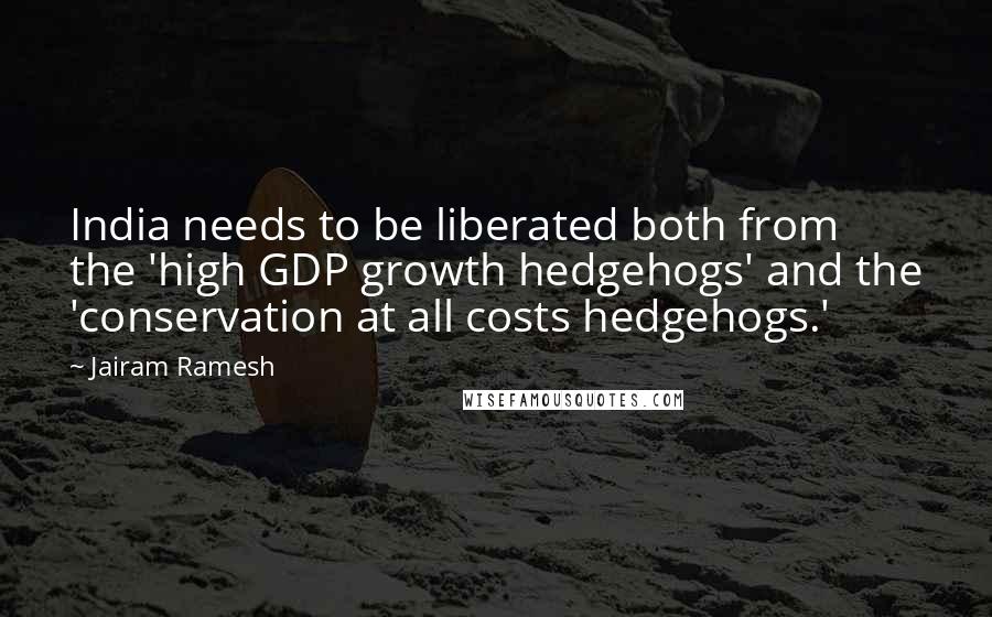 Jairam Ramesh quotes: India needs to be liberated both from the 'high GDP growth hedgehogs' and the 'conservation at all costs hedgehogs.'