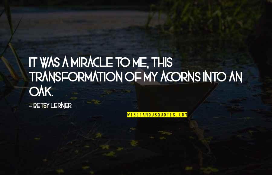 Jairan Gahan Quotes By Betsy Lerner: It was a miracle to me, this transformation