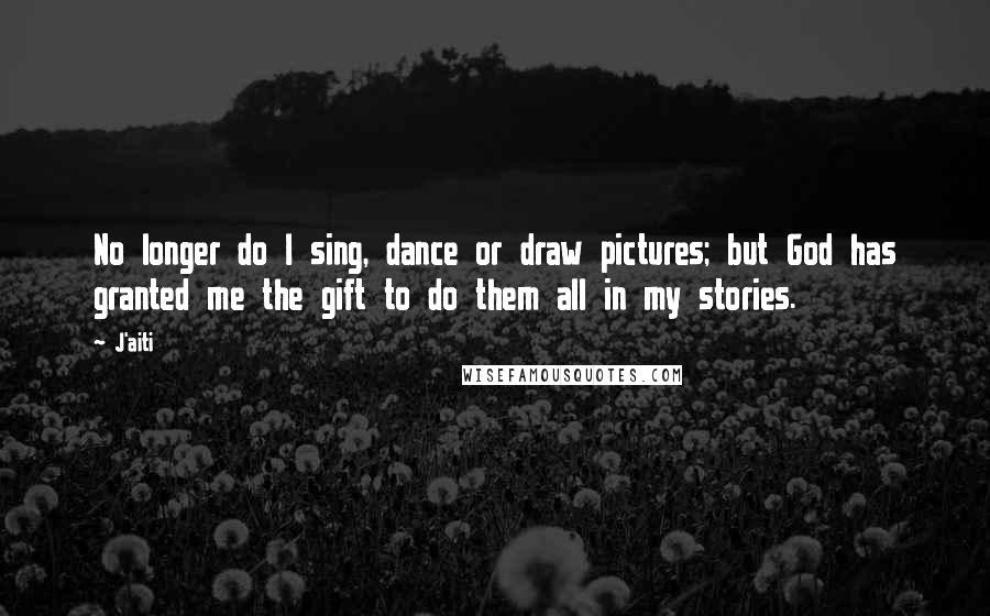 J'aiti quotes: No longer do I sing, dance or draw pictures; but God has granted me the gift to do them all in my stories. J'aiti quotes: No longer do I sing, dance or draw pictures; but God has granted me the gift to do them all in my stories.