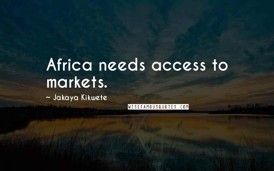 Jakaya Kikwete quotes: Africa needs access to markets.