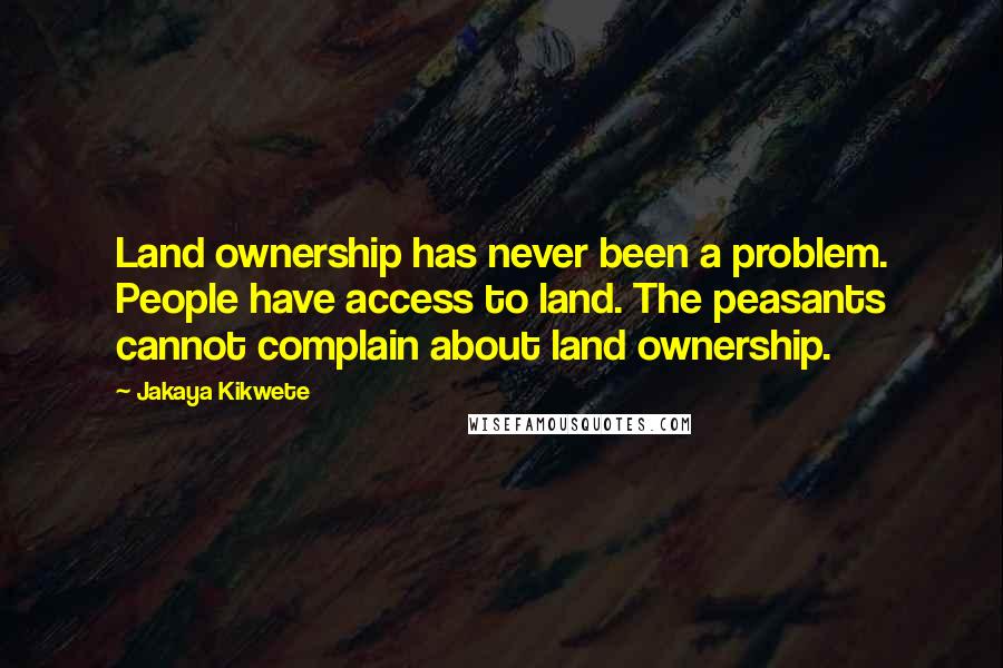 Jakaya Kikwete quotes: Land ownership has never been a problem. People have access to land. The peasants cannot complain about land ownership.