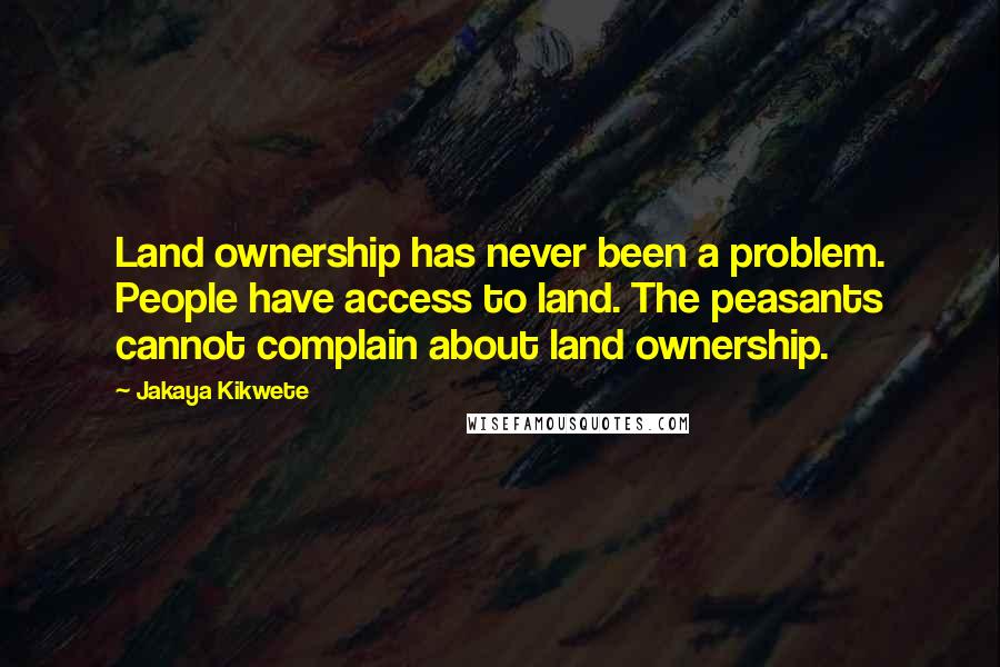 Jakaya Kikwete quotes: Land ownership has never been a problem. People have access to land. The peasants cannot complain about land ownership. Jakaya Kikwete quotes: Land ownership has never been a problem. People have access to land. The peasants cannot complain about land ownership.