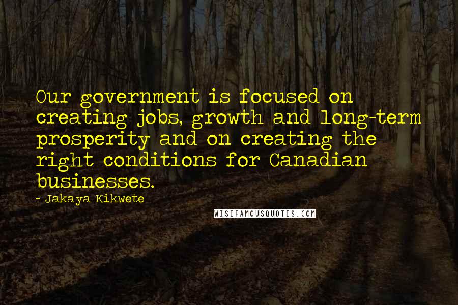 Jakaya Kikwete quotes: Our government is focused on creating jobs, growth and long-term prosperity and on creating the right conditions for Canadian businesses.