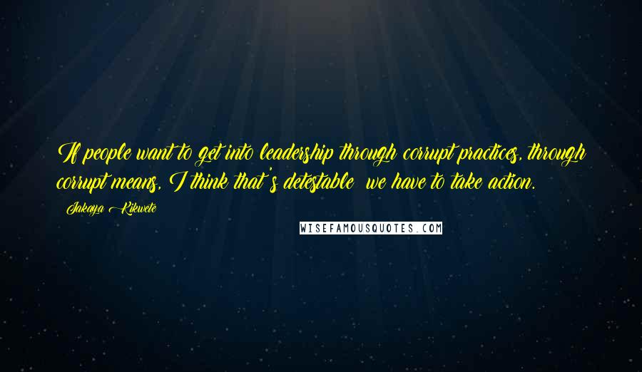 Jakaya Kikwete quotes: If people want to get into leadership through corrupt practices, through corrupt means, I think that's detestable; we have to take action. Jakaya Kikwete quotes: If people want to get into leadership through corrupt practices, through corrupt means, I think that's detestable; we have to take action.