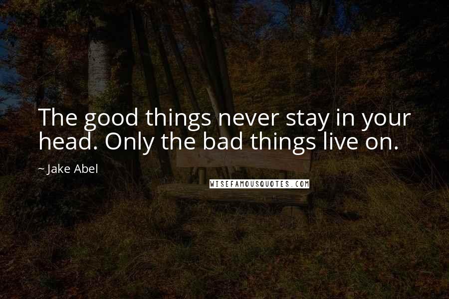 Jake Abel quotes: The good things never stay in your head. Only the bad things live on.