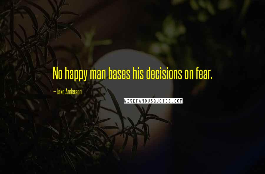 Jake Anderson quotes: No happy man bases his decisions on fear.