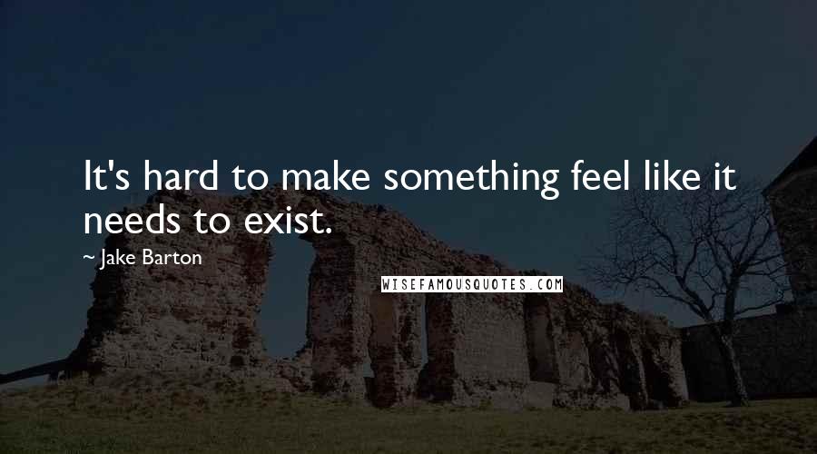 Jake Barton quotes: It's hard to make something feel like it needs to exist.
