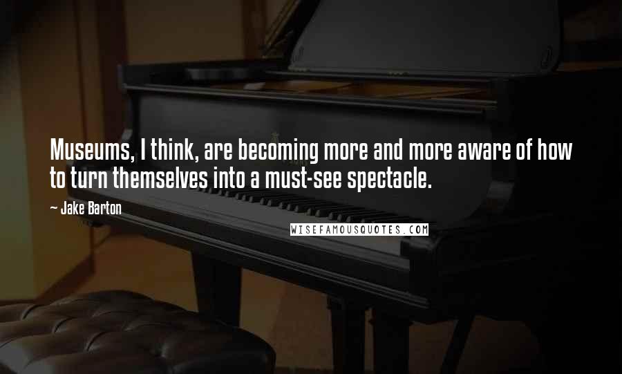 Jake Barton quotes: Museums, I think, are becoming more and more aware of how to turn themselves into a must-see spectacle.
