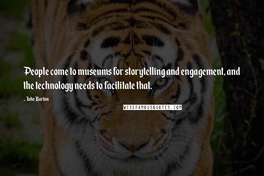 Jake Barton quotes: People come to museums for storytelling and engagement, and the technology needs to facilitate that.