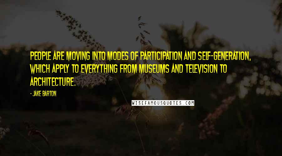 Jake Barton quotes: People are moving into modes of participation and self-generation, which apply to everything from museums and television to architecture.