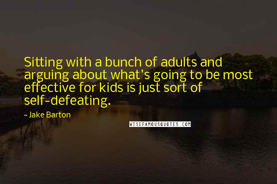 Jake Barton quotes: Sitting with a bunch of adults and arguing about what's going to be most effective for kids is just sort of self-defeating.