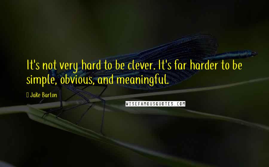 Jake Barton quotes: It's not very hard to be clever. It's far harder to be simple, obvious, and meaningful.