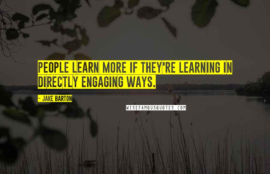 Jake Barton quotes: People learn more if they're learning in directly engaging ways.