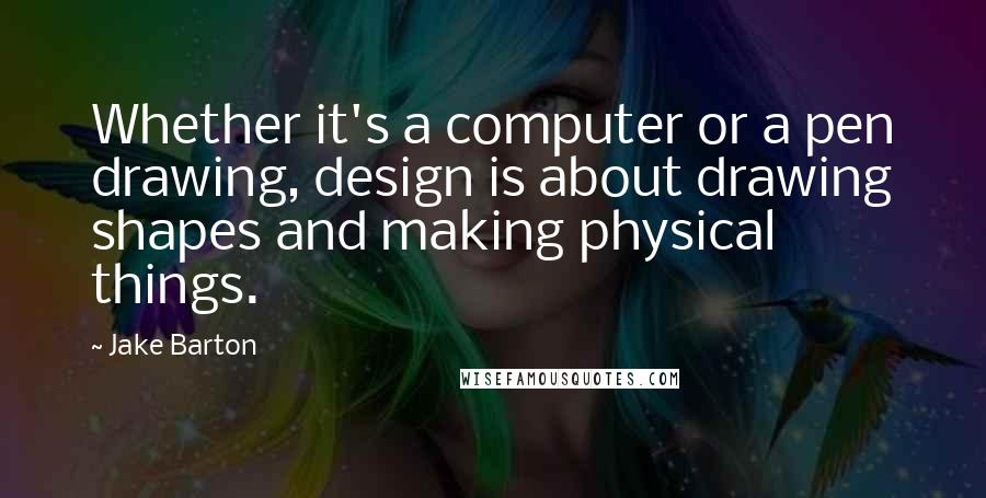 Jake Barton quotes: Whether it's a computer or a pen drawing, design is about drawing shapes and making physical things.