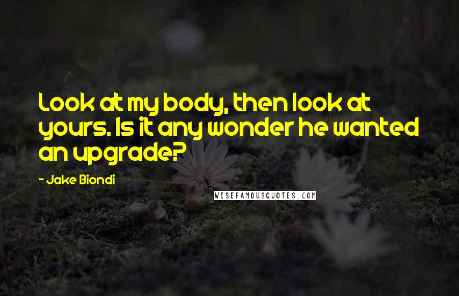 Jake Biondi quotes: Look at my body, then look at yours. Is it any wonder he wanted an upgrade?