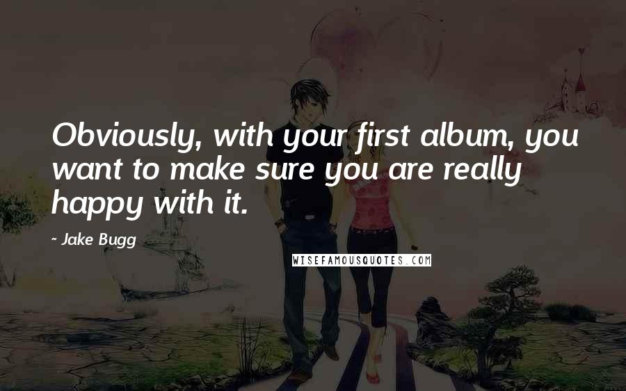 Jake Bugg quotes: Obviously, with your first album, you want to make sure you are really happy with it.