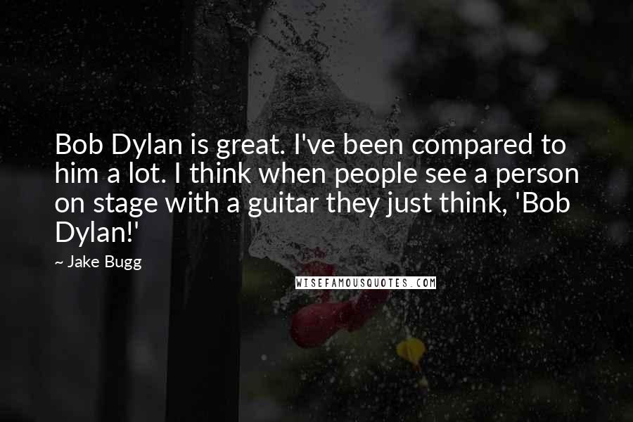 Jake Bugg quotes: Bob Dylan is great. I've been compared to him a lot. I think when people see a person on stage with a guitar they just think, 'Bob Dylan!' Jake Bugg quotes: Bob Dylan is great. I've been compared to him a lot. I think when people see a person on stage with a guitar they just think, 'Bob Dylan!'