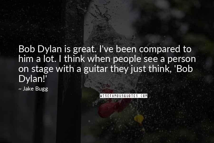 Jake Bugg quotes: Bob Dylan is great. I've been compared to him a lot. I think when people see a person on stage with a guitar they just think, 'Bob Dylan!'