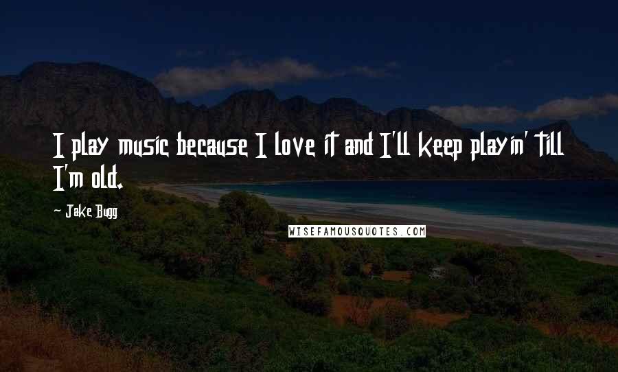 Jake Bugg quotes: I play music because I love it and I'll keep playin' till I'm old.