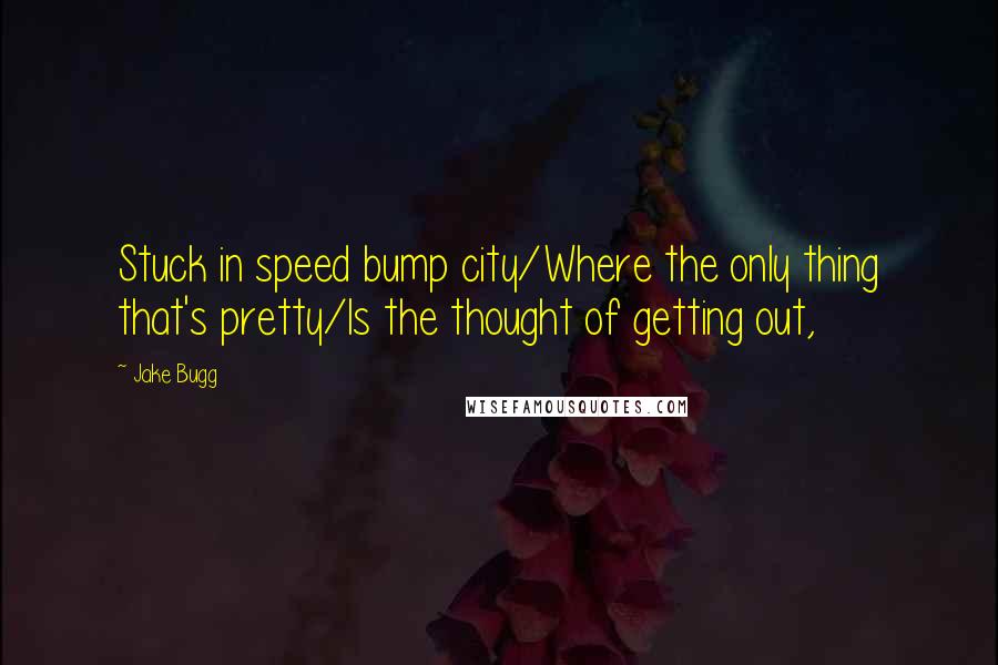 Jake Bugg quotes: Stuck in speed bump city/Where the only thing that's pretty/Is the thought of getting out,