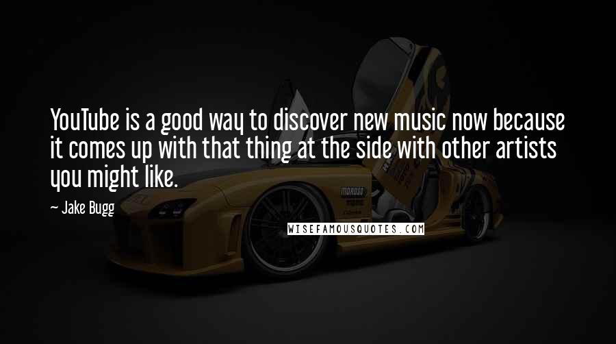 Jake Bugg quotes: YouTube is a good way to discover new music now because it comes up with that thing at the side with other artists you might like.