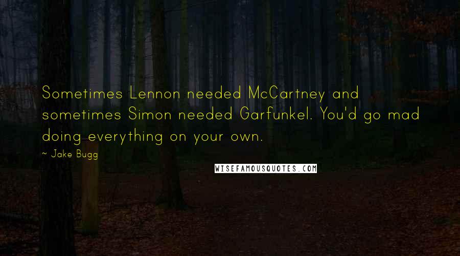 Jake Bugg quotes: Sometimes Lennon needed McCartney and sometimes Simon needed Garfunkel. You'd go mad doing everything on your own. Jake Bugg quotes: Sometimes Lennon needed McCartney and sometimes Simon needed Garfunkel. You'd go mad doing everything on your own.