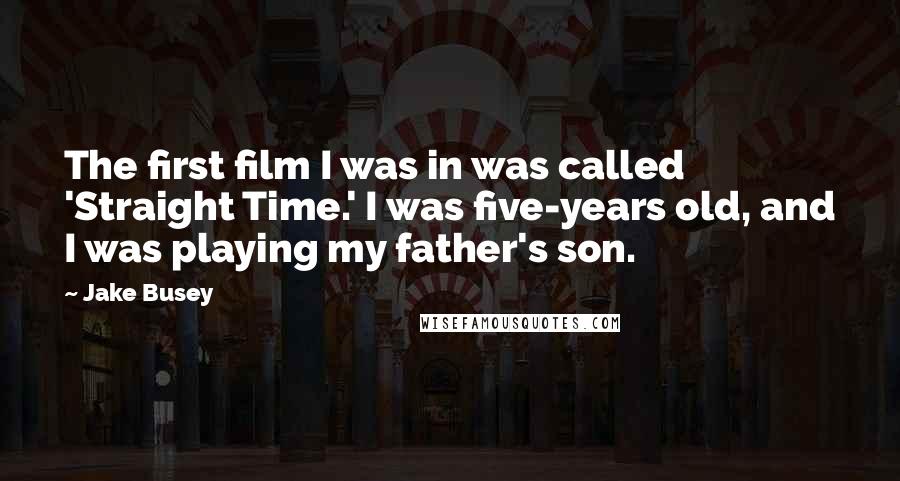Jake Busey quotes: The first film I was in was called 'Straight Time.' I was five-years old, and I was playing my father's son. Jake Busey quotes: The first film I was in was called 'Straight Time.' I was five-years old, and I was playing my father's son.