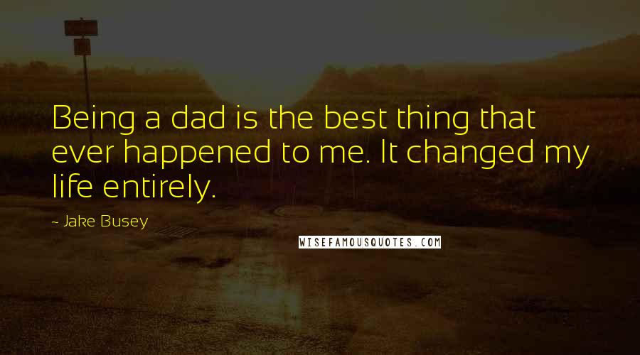 Jake Busey quotes: Being a dad is the best thing that ever happened to me. It changed my life entirely.