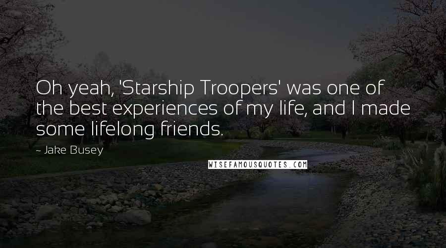 Jake Busey quotes: Oh yeah, 'Starship Troopers' was one of the best experiences of my life, and I made some lifelong friends. Jake Busey quotes: Oh yeah, 'Starship Troopers' was one of the best experiences of my life, and I made some lifelong friends.