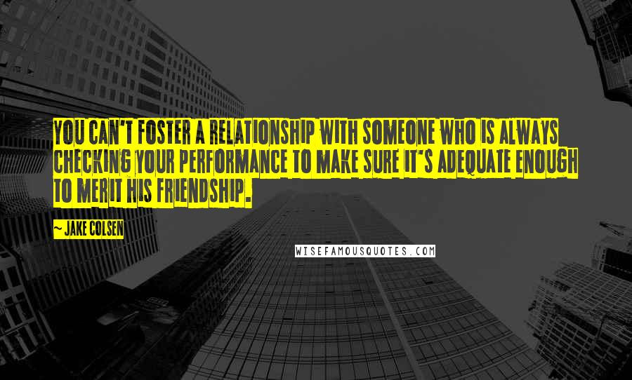 Jake Colsen quotes: You can't foster a relationship with someone who is always checking your performance to make sure it's adequate enough to merit his friendship.