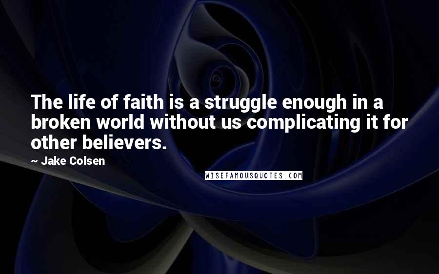 Jake Colsen quotes: The life of faith is a struggle enough in a broken world without us complicating it for other believers.