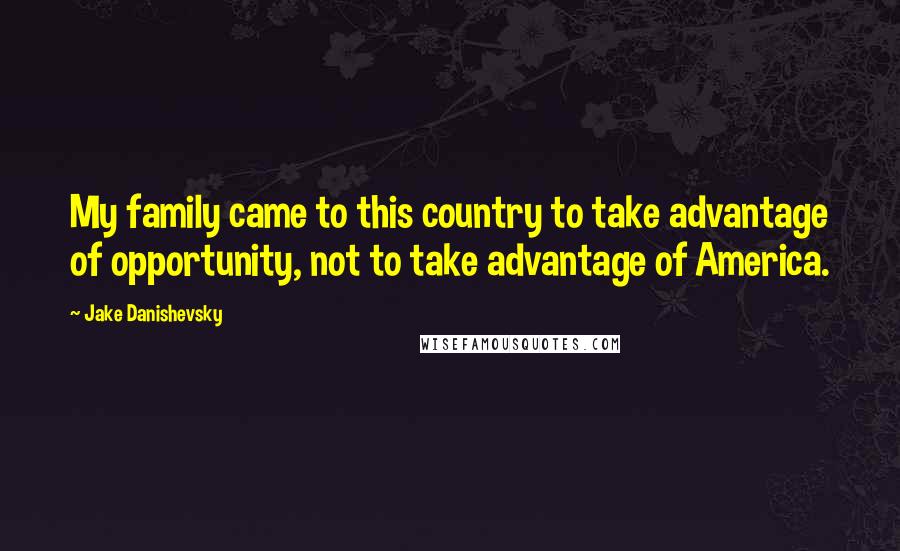 Jake Danishevsky quotes: My family came to this country to take advantage of opportunity, not to take advantage of America.